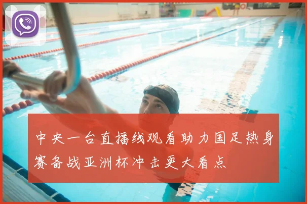 中央一台直播线观看助力国足热身赛备战亚洲杯冲击更大看点