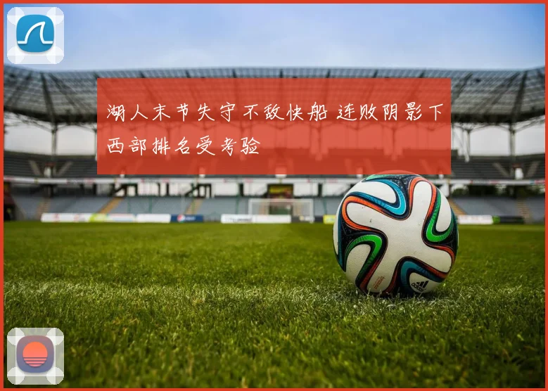 湖人末节失守不敌快船 连败阴影下西部排名受考验