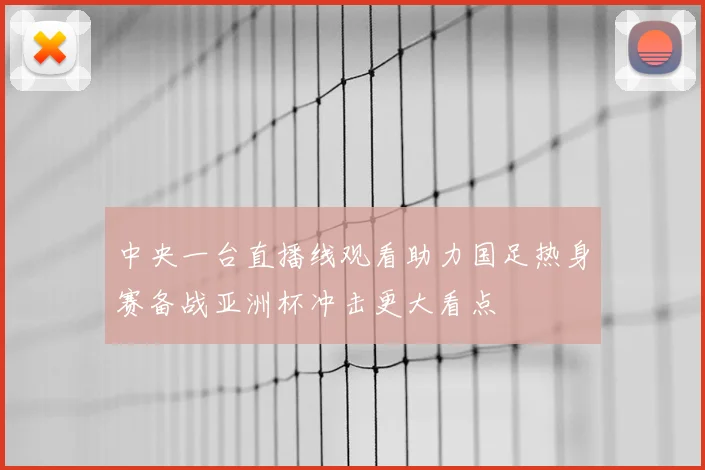 中央一台直播线观看助力国足热身赛备战亚洲杯冲击更大看点
