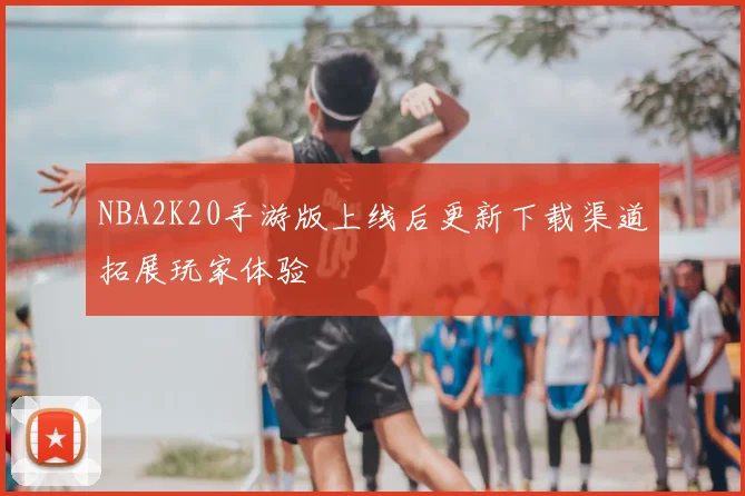 NBA2K20手游版上线后更新下载渠道拓展玩家体验