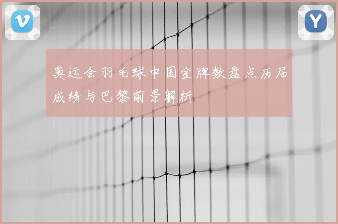 奥运会羽毛球中国金牌数盘点历届成绩与巴黎前景解析