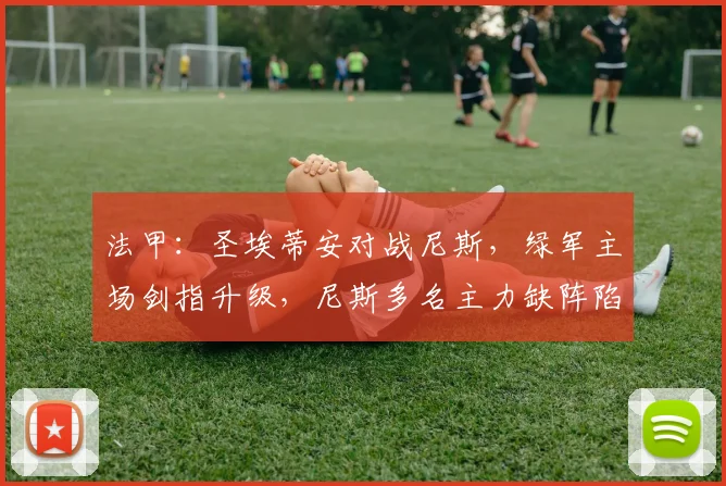 法甲:圣埃蒂安对战尼斯,绿军主场剑指升级,尼斯多名主力缺阵陷入保级绝境,比分预测_附加赛_决赛_赛季