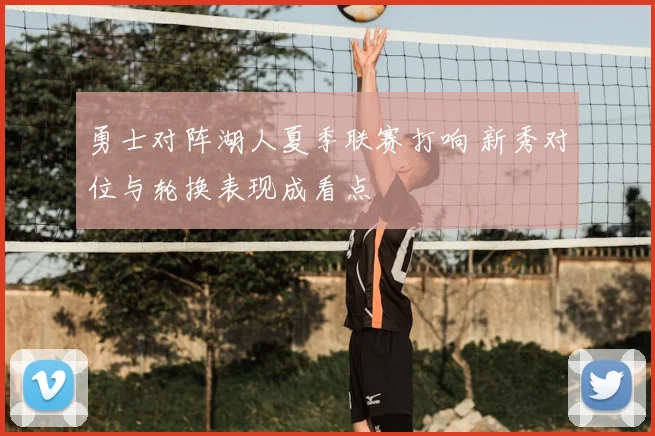 勇士对阵湖人夏季联赛打响 新秀对位与轮换表现成看点