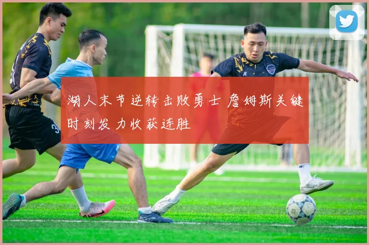 湖人末节逆转击败勇士 詹姆斯关键时刻发力收获连胜