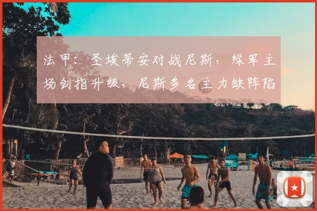 法甲:圣埃蒂安对战尼斯,绿军主场剑指升级,尼斯多名主力缺阵陷入保级绝境,比分预测_附加赛_决赛_赛季
