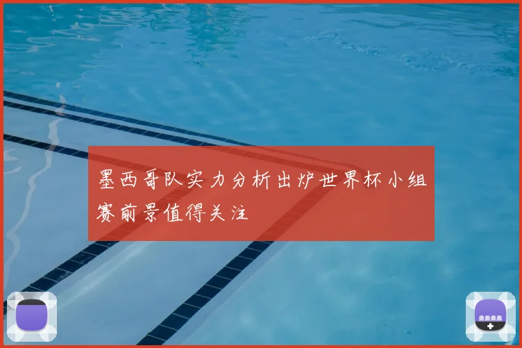 墨西哥队实力分析出炉世界杯小组赛前景值得关注
