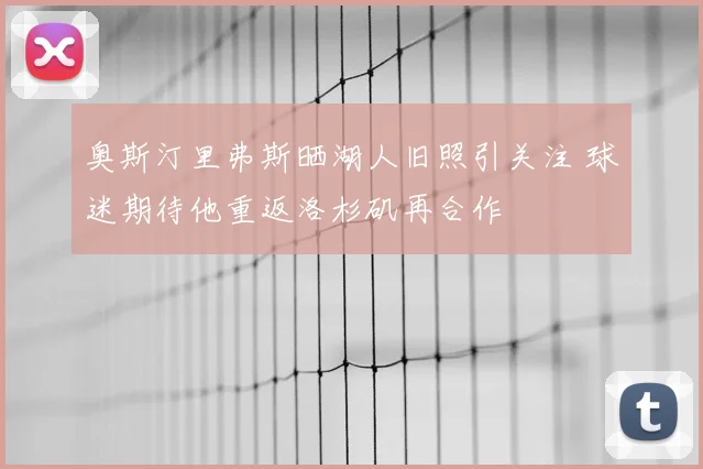奥斯汀里弗斯晒湖人旧照引关注 球迷期待他重返洛杉矶再合作