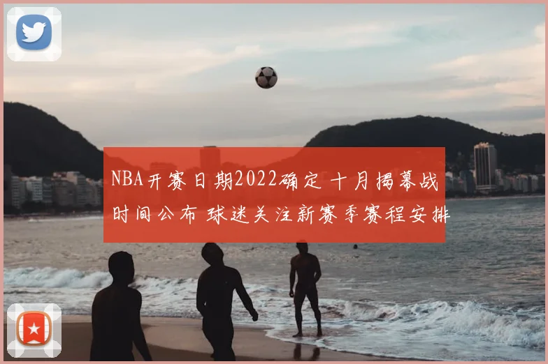 NBA开赛日期2022确定 十月揭幕战时间公布 球迷关注新赛季赛程安排