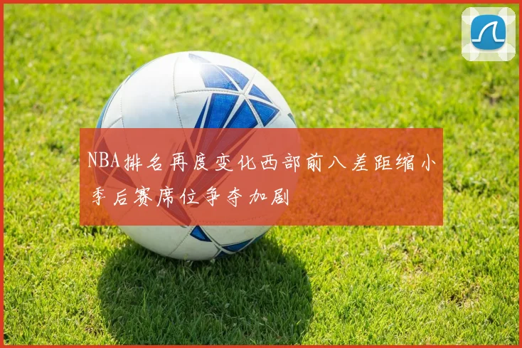 NBA排名再度变化西部前八差距缩小季后赛席位争夺加剧