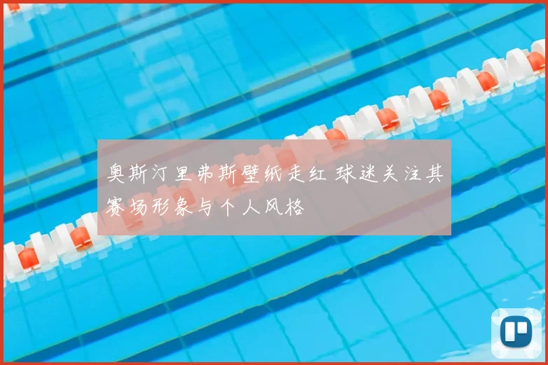 奥斯汀里弗斯壁纸走红 球迷关注其赛场形象与个人风格