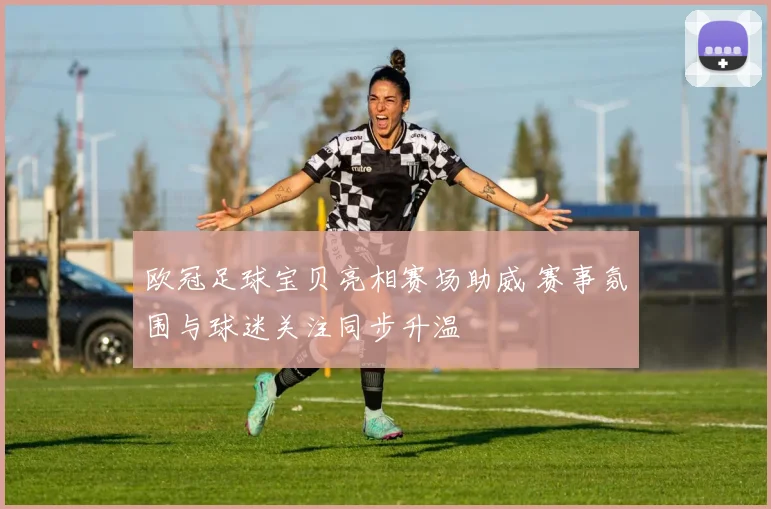 欧冠足球宝贝亮相赛场助威 赛事氛围与球迷关注同步升温