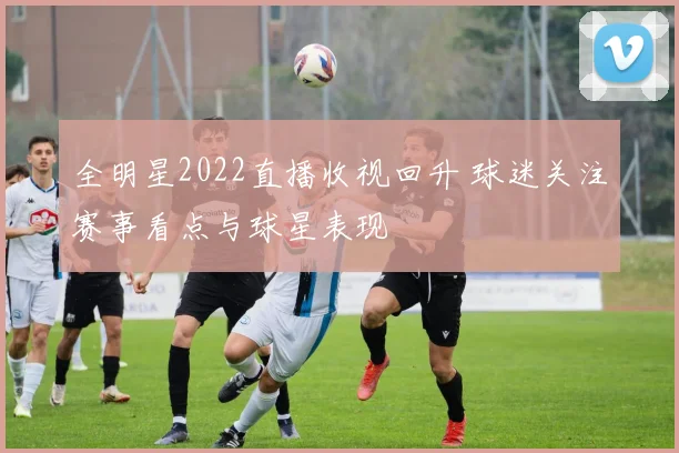 全明星2022直播收视回升 球迷关注赛事看点与球星表现