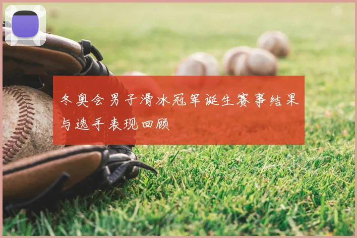 冬奥会男子滑冰冠军诞生赛事结果与选手表现回顾