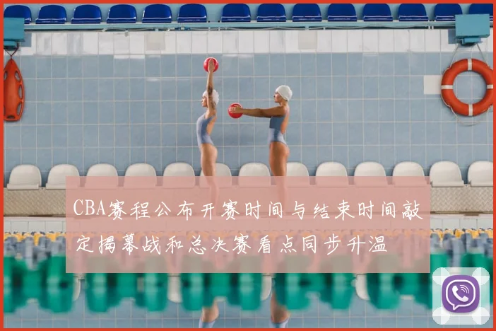 CBA赛程公布开赛时间与结束时间敲定揭幕战和总决赛看点同步升温