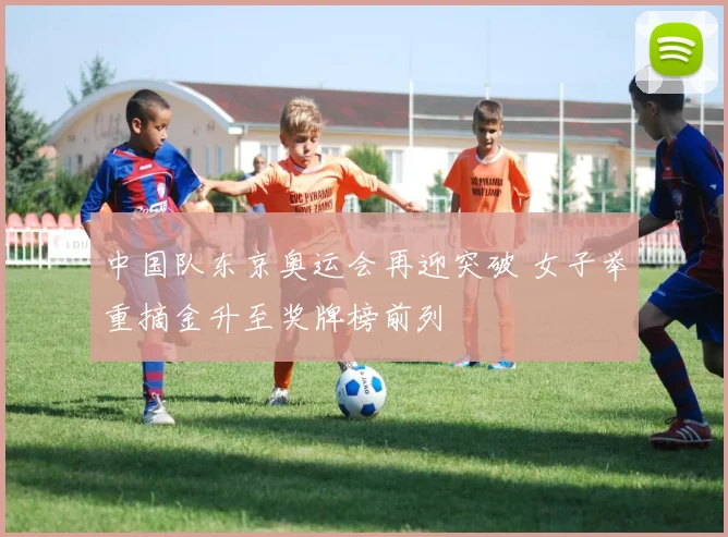 中国队东京奥运会再迎突破 女子举重摘金升至奖牌榜前列