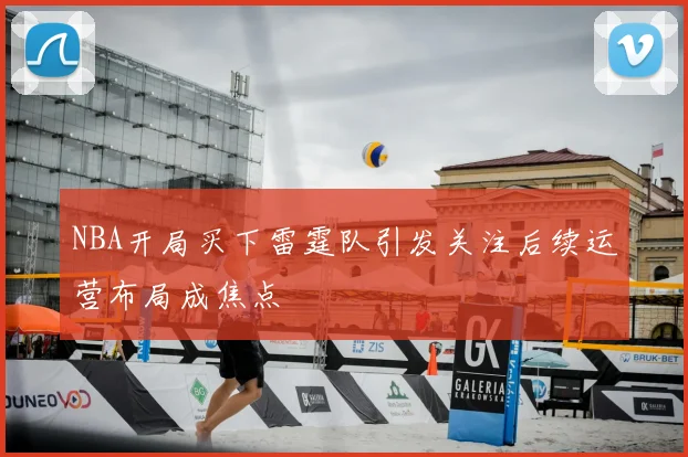 NBA开局买下雷霆队引发关注后续运营布局成焦点