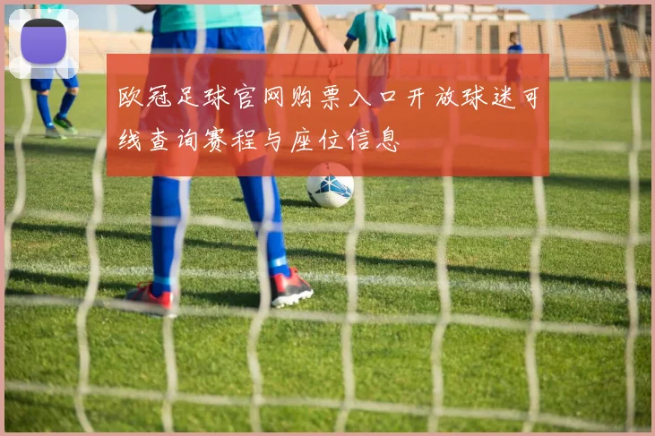 欧冠足球官网购票入口开放球迷可线查询赛程与座位信息