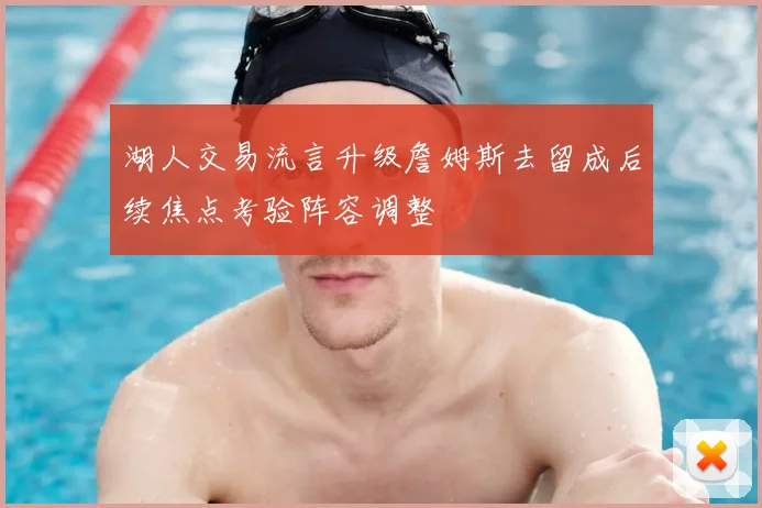 湖人交易流言升级詹姆斯去留成后续焦点考验阵容调整