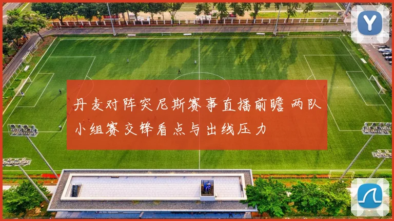 丹麦对阵突尼斯赛事直播前瞻 两队小组赛交锋看点与出线压力