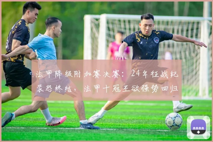 法甲降级附加赛决赛:24年征战纪录恐终结,法甲十冠王欲强势回归_圣埃蒂安_尼斯_联赛