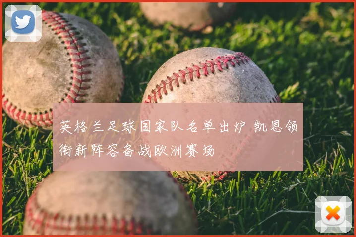 英格兰足球国家队名单出炉 凯恩领衔新阵容备战欧洲赛场