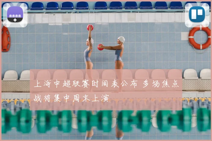 上海中超联赛时间表公布 多场焦点战将集中周末上演