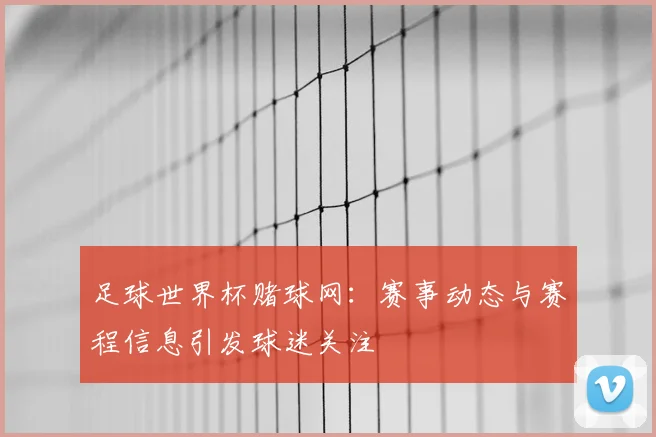 足球世界杯赌球网:赛事动态与赛程信息引发球迷关注