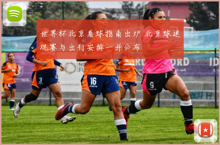 世界杯北京看球指南出炉 北京球迷观赛与出行安排一并公布