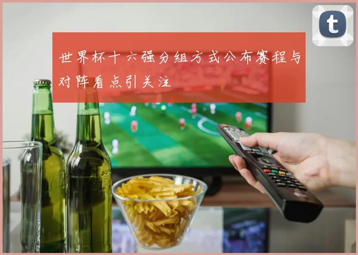 世界杯十六强分组方式公布赛程与对阵看点引关注