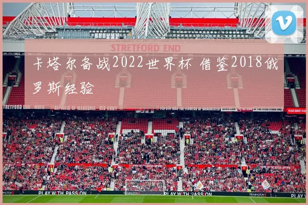 卡塔尔备战2022世界杯 借鉴2018俄罗斯经验
