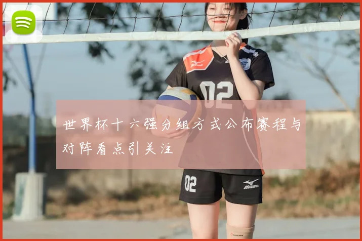 世界杯十六强分组方式公布赛程与对阵看点引关注