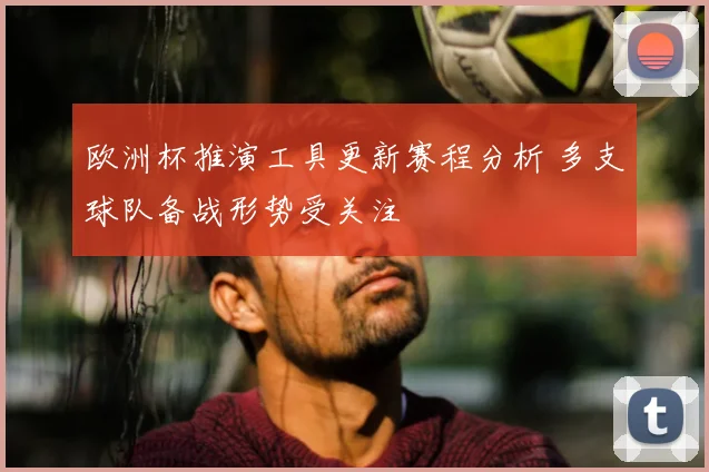欧洲杯推演工具更新赛程分析 多支球队备战形势受关注