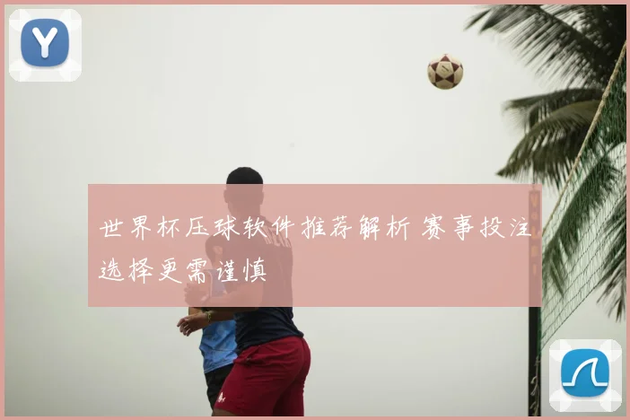 世界杯压球软件推荐解析 赛事投注选择更需谨慎
