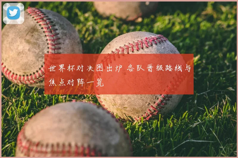 世界杯对决图出炉 各队晋级路线与焦点对阵一览