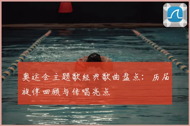 奥运会主题歌经典歌曲盘点：历届旋律回顾与传唱亮点