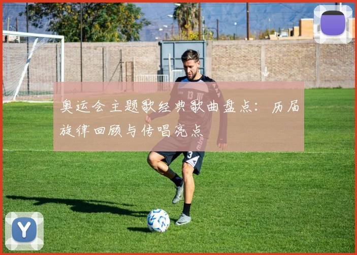 奥运会主题歌经典歌曲盘点：历届旋律回顾与传唱亮点