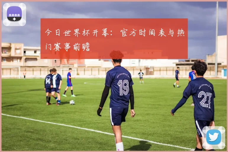 今日世界杯开幕：官方时间表与热门赛事前瞻