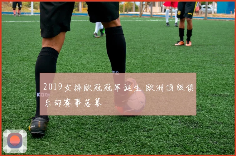 2019女排欧冠冠军诞生 欧洲顶级俱乐部赛事落幕