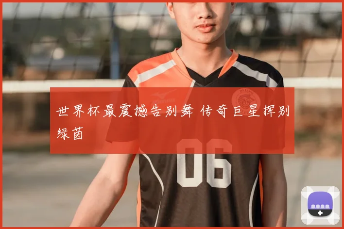 世界杯最震撼告别舞 传奇巨星挥别绿茵