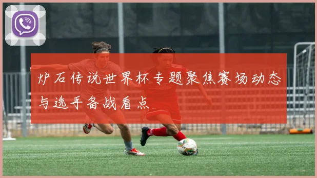 炉石传说世界杯专题聚焦赛场动态与选手备战看点