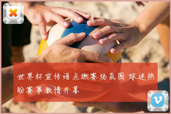 世界杯宣传语点燃赛场氛围 球迷热盼赛事激情开幕