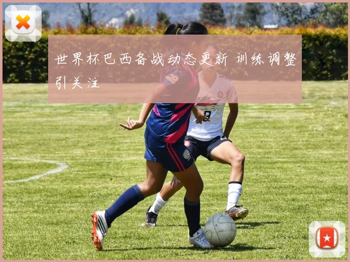 世界杯巴西备战动态更新 训练调整引关注