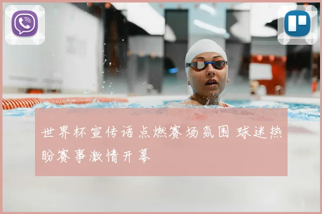 世界杯宣传语点燃赛场氛围 球迷热盼赛事激情开幕