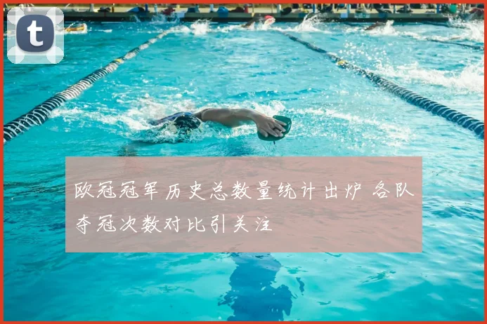 欧冠冠军历史总数量统计出炉 各队夺冠次数对比引关注