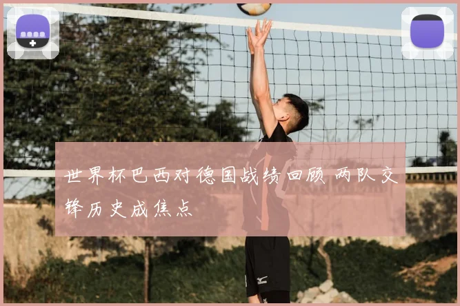 世界杯巴西对德国战绩回顾 两队交锋历史成焦点