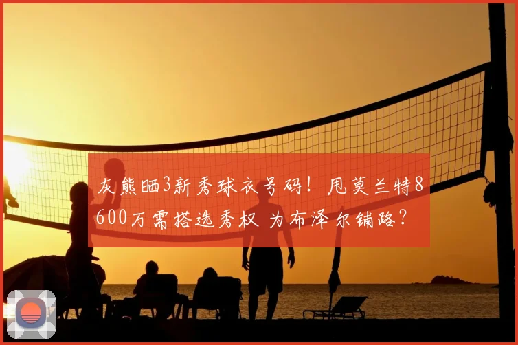 灰熊晒3新秀球衣号码！甩莫兰特8600万需搭选秀权 为布泽尔铺路？