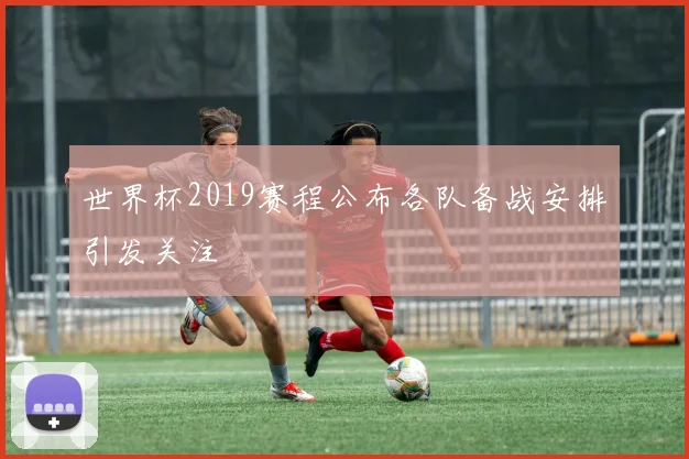世界杯2019赛程公布各队备战安排引发关注