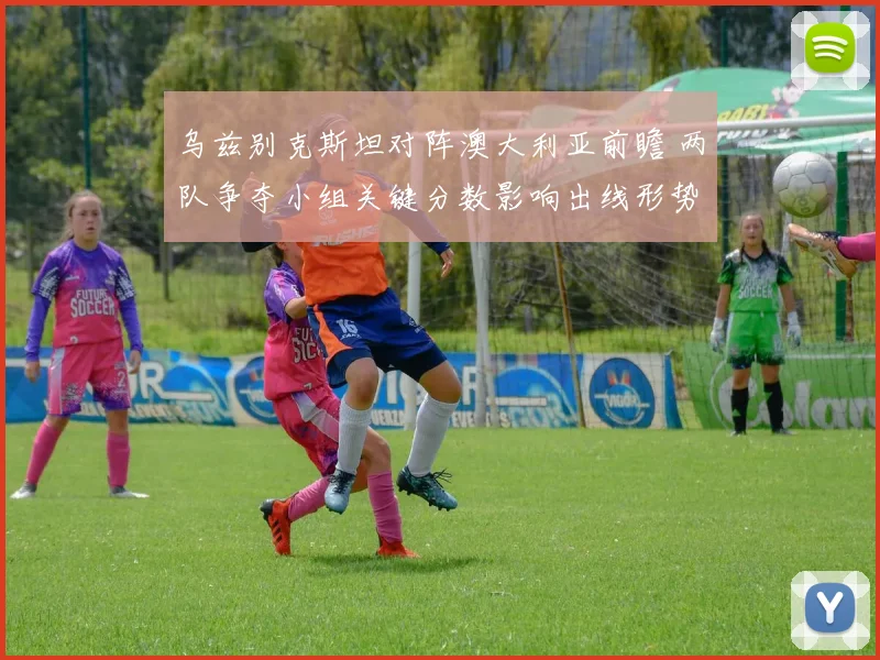 乌兹别克斯坦对阵澳大利亚前瞻 两队争夺小组关键分数影响出线形势