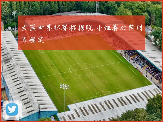 女篮世界杯赛程揭晓 小组赛对阵时间确定