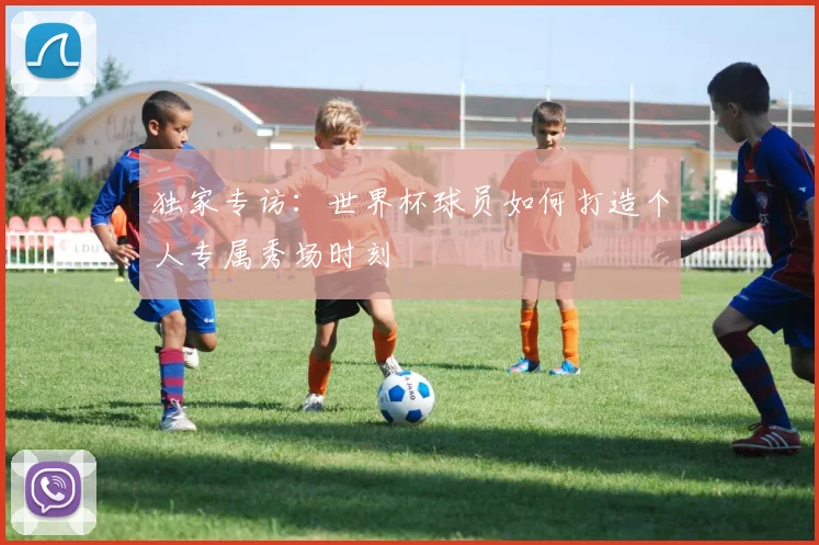 独家专访：世界杯球员如何打造个人专属秀场时刻